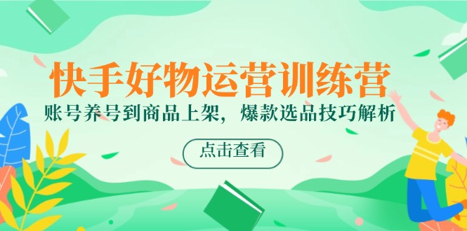 快手好物运营训练营，账号养号到商品上架，爆款选品技巧解析-藏宝阁