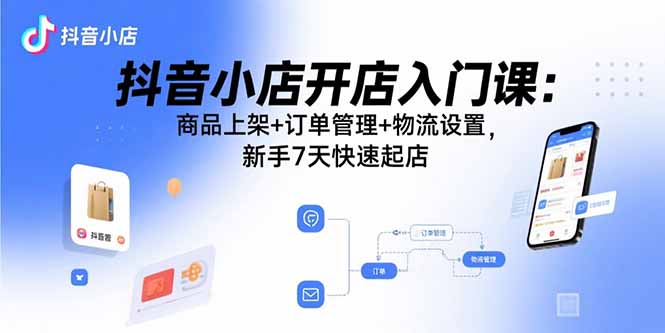 抖音小店开店入门课：商品上架+订单管理+物流设置，新手7天快速起店-藏宝阁