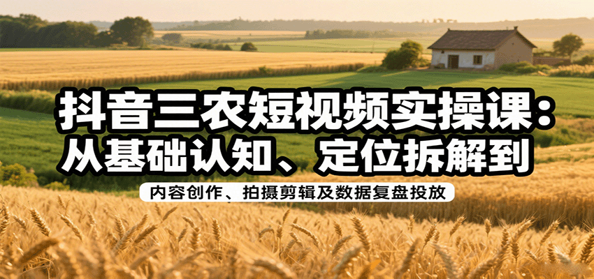 抖音三农短视频实操课：从基础认知、定位拆解到内容创作、拍摄剪辑及数据复盘投放-藏宝阁