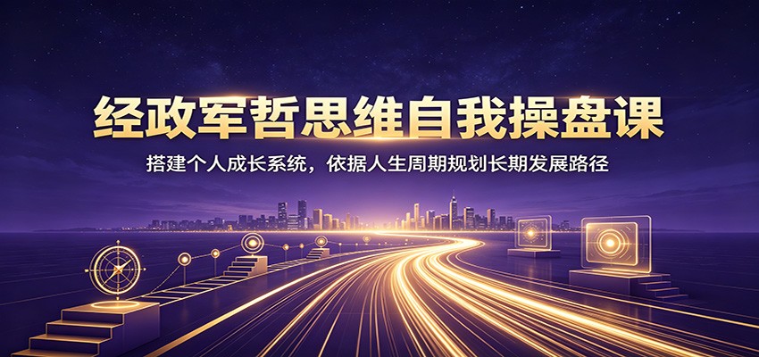 经政军哲思维自我操盘课：搭建个人成长系统，依据人生周期规划长期发展路径-藏宝阁