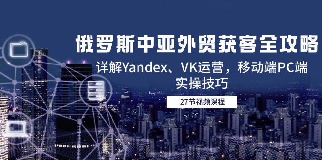 俄罗斯中亚外贸获客全攻略，详解Yandex、VK运营，移动端PC端实操技巧-藏宝阁