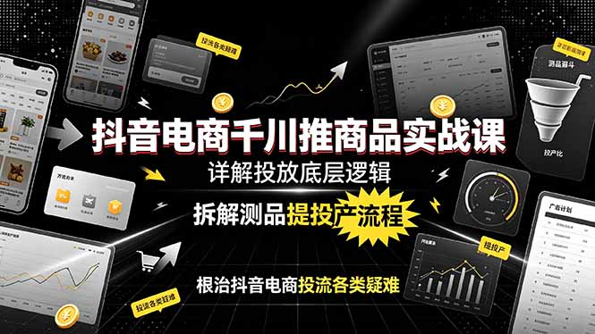 抖音电商千川推商品实战课：详解投放底层逻辑，拆解测品提投产流程，根治抖音电商投流各类疑难-藏宝阁