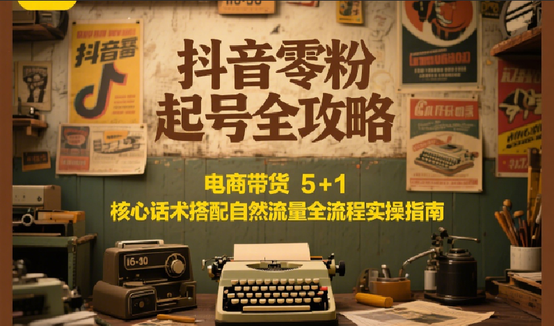 抖音零粉起号全攻略：电商带货 5+1 核心话术搭配自然流量全流程实操指南-藏宝阁
