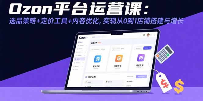 Ozon平台运营课：选品策略+定价工具+内容优化，实现从0到1店铺搭建与增长-藏宝阁