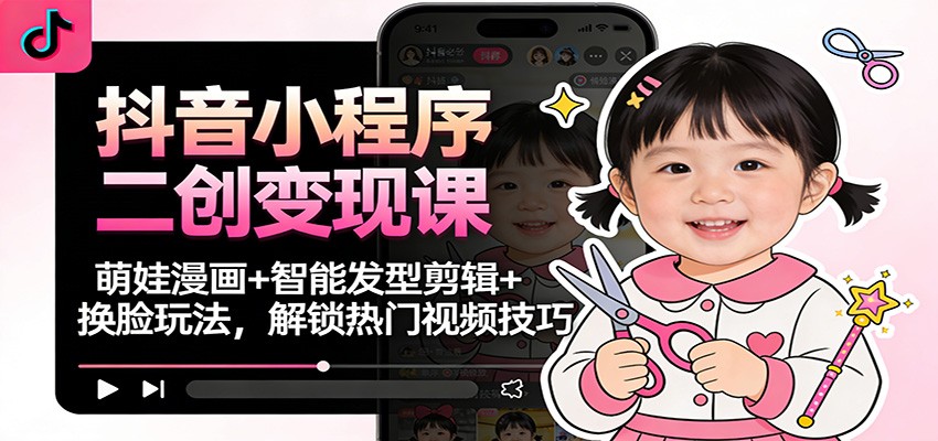 抖音小程序二创变现课：萌娃漫画+智能发型剪辑+换脸玩法，解锁热门视频技巧-藏宝阁