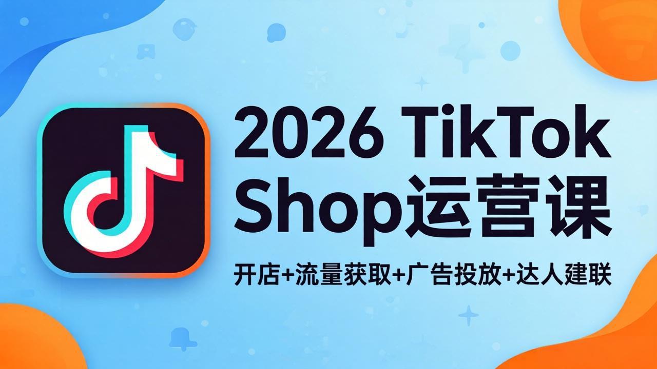 2026TikTok Shop运营课：开店+流量获取+广告投放+达人建联，解锁海外电商掘金路径-藏宝阁