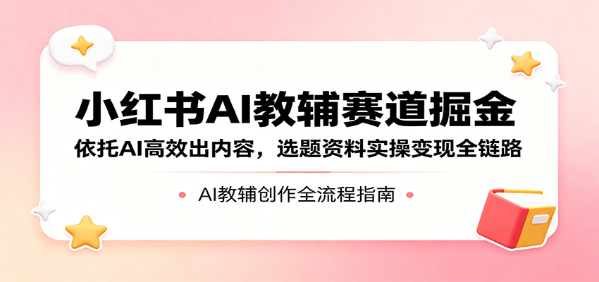 小红书AI教辅赛道掘金：依托AI高效出内容，选题资料实操变现全链路-藏宝阁