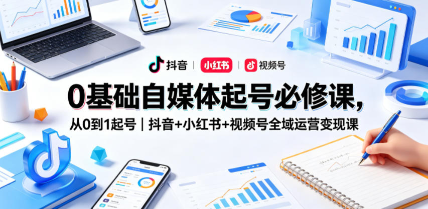0基础自媒体起号必修课，从0到1起号｜抖音+小红书+视频号全域运营变现课-藏宝阁