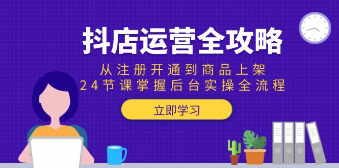 抖店运营全攻略：从注册开通到商品上架，24节课掌握后台实操全流程-藏宝阁