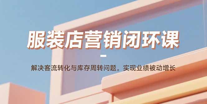 服装店营销闭环课：解决客流转化与库存周转问题。实现业绩被动增长-藏宝阁