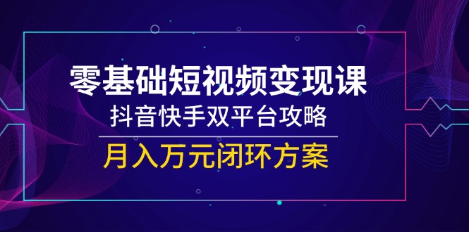 零基础短视频变现课，抖音快手双平台攻略，月入万元闭环方案-藏宝阁