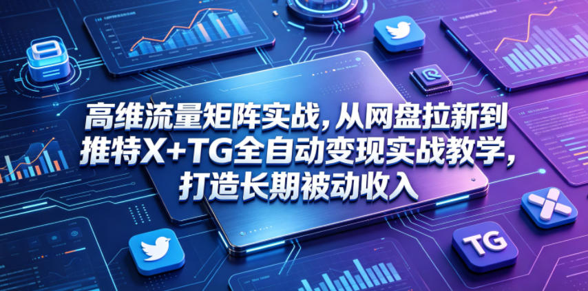 高维流量矩阵实战，从网盘拉新到推特X+TG全自动变现实战教学，打造长期被动收入-藏宝阁