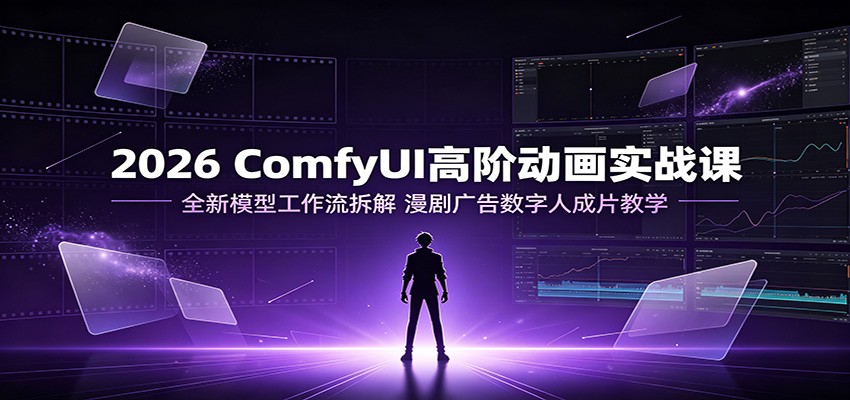 2026 ComfyUI高阶动画实战课：全新模型工作流拆解，漫剧广告数字人成片教学-藏宝阁