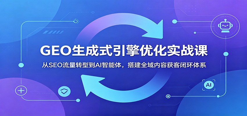 GEO生成式引擎优化实战课：从SEO流量转型到AI智能体，搭建全域内容获客闭环体系-藏宝阁