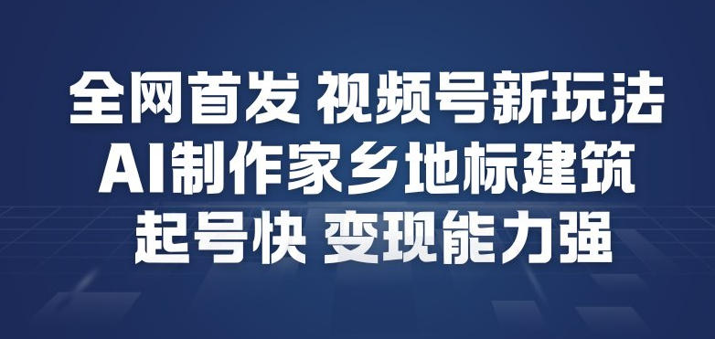 全网首发，视频号新玩法，AI制作家乡地标建筑，起号快，变现能力强-藏宝阁