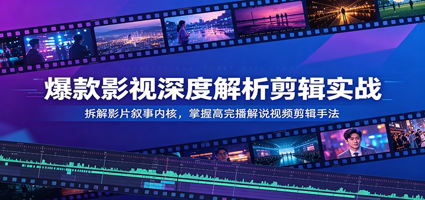 爆款影视深度解析剪辑实战：拆解影片叙事内核，掌握高完播解说视频剪辑手法-藏宝阁
