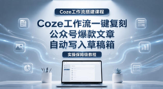 【Coze工作流搭建实操教程】coze工作流一键复刻公众号爆款文章，自动写入草稿箱！全流程保姆级教学-藏宝阁