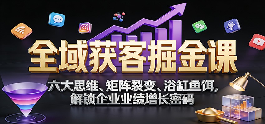 全域获客掘金课：六大思维、矩阵裂变、浴缸鱼饵，解锁企业业绩增长密码-藏宝阁