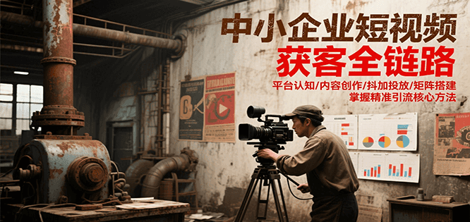 中小企业短视频获客全链路，平台认知/内容创作/抖加投放/矩阵搭建，精准引流核心方法-藏宝阁