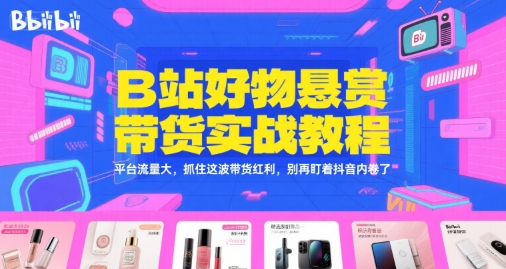 B站好物悬赏带货实战教程，平台流量大，抓住这波带货红利，别再盯着抖音内卷了-藏宝阁