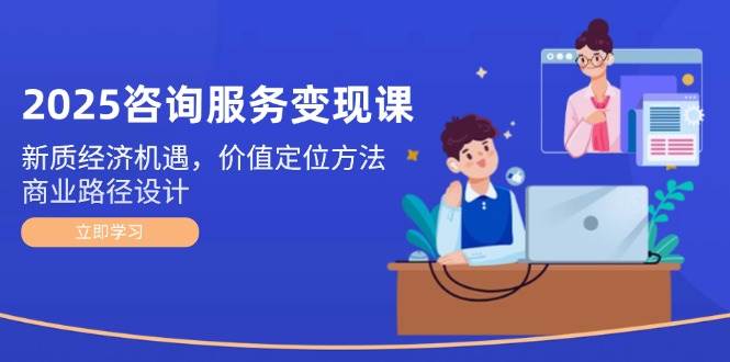 2025咨询服务变现课：新质经济机遇，价值定位方法，商业路径设计-藏宝阁
