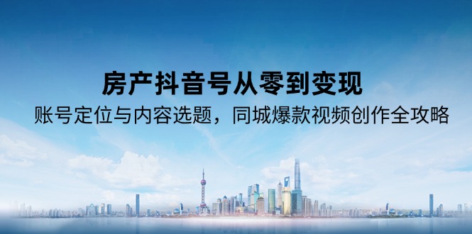 房产抖音号从零到变现，账号定位与内容选题，同城爆款视频创作全攻略-藏宝阁