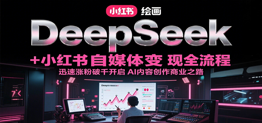 DeepSeek绘画+小红书自媒体变现全流程，迅速涨粉破千开启AI内容创作商业之路-藏宝阁