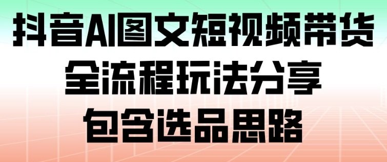 抖音AI图文短视频带货，全流程玩法分享，包含选品思路-藏宝阁