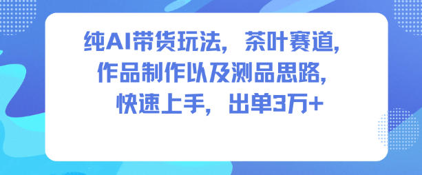 纯AI带货玩法，茶叶赛道，制作以及思路，快速上手，出单3W+-藏宝阁