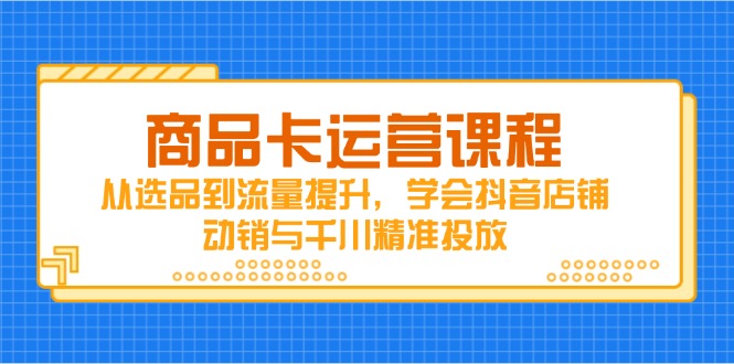 商品卡运营课程，从选品到流量提升，学会抖音店铺动销与千川精准投放-藏宝阁