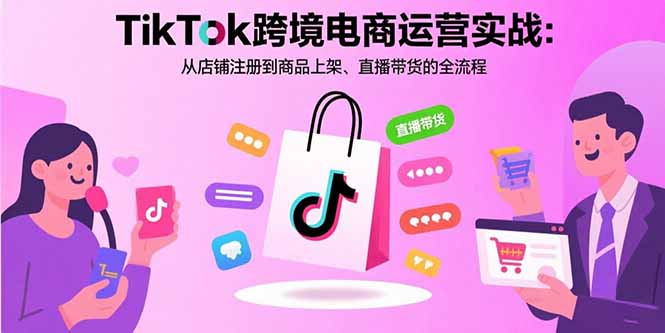 TikTok跨境电商运营实战：从店铺注册到商品上架、直播带货的全流程-藏宝阁