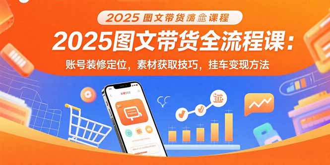2025图文带货全流程课：账号装修定位，素材获取技巧，挂车变现方法-藏宝阁