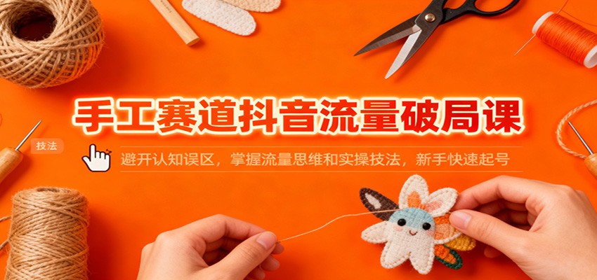 手工赛道抖音流量破局课：避开认知误区，掌握流量思维和实操技法，新手快速起号-藏宝阁