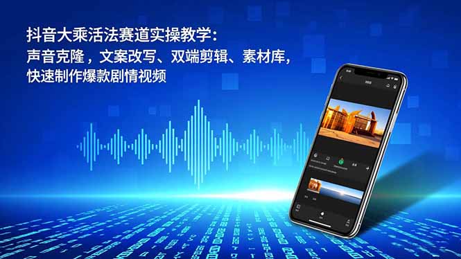 抖音大乘活法赛道实操教学：声音克隆，文案改写、双端剪辑、素材库，快速制作爆款剧情视频-藏宝阁