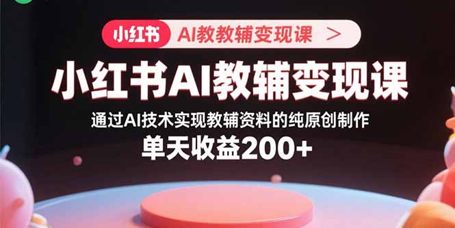 小红书AI教辅变现课，通过AI技术实现教辅资料的纯原创制作  单天收益200+-藏宝阁