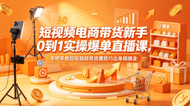 短视频电商带货新手0到1实操爆单直播课，手把手教你短视频带货爆技巧出单搞佣金-藏宝阁