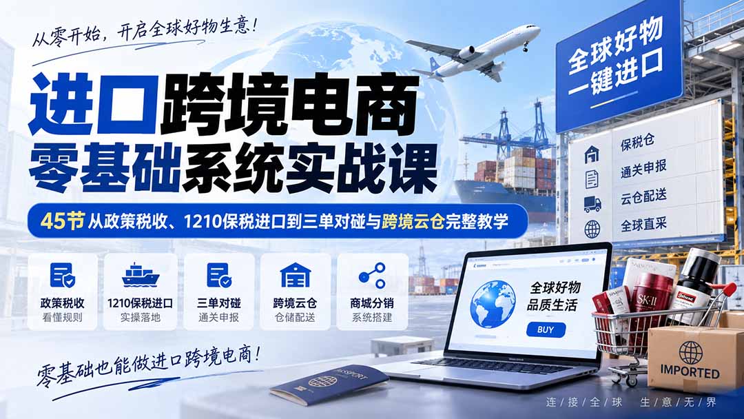 进口跨境电商零基础系统实战课：45节从政策税收、1210保税进口到三单对碰与跨境云仓完整教学-藏宝阁