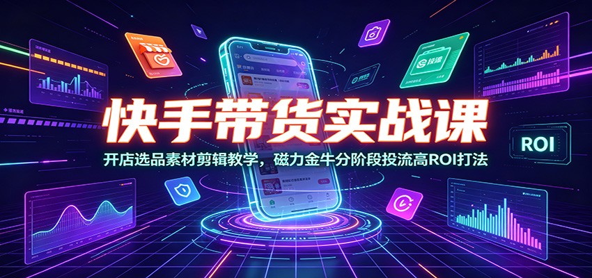 快手带货实战课：开店选品素材剪辑教学，磁力金牛分阶段投流高ROI打法-藏宝阁