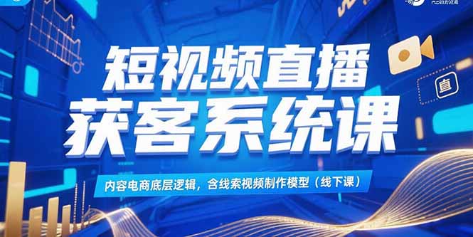 短视频直播获客系统课，内容电商底层逻辑，含线索视频制作模型(线下课-藏宝阁