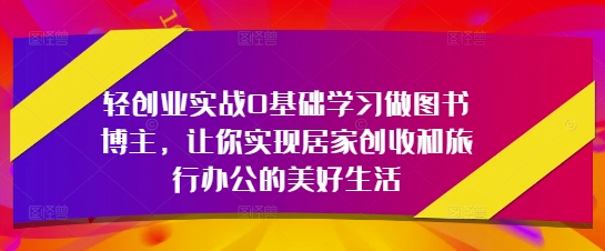 轻创业实战0基础学习做图书博主，让你实现居家创收和旅行办公的美好生活-藏宝阁