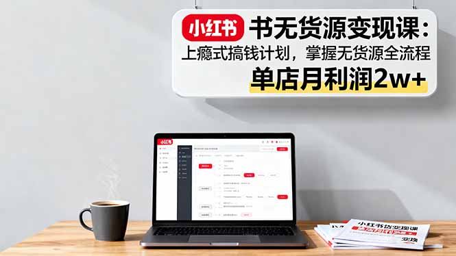 小红书无货源变现课：上瘾式搞钱计划，掌握无货源全流程，单店月利润2w+-藏宝阁