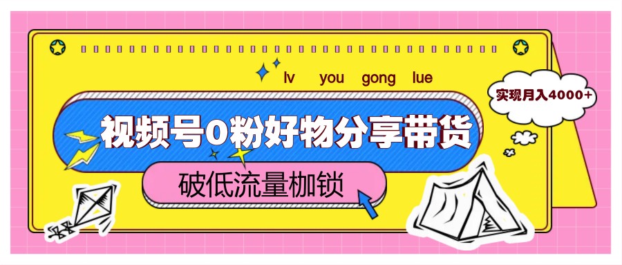 视频号0粉好物分享带货，突破低流量枷锁，实现月入4000+-藏宝阁