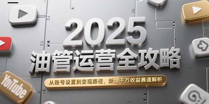 2025油管运营全攻略，从账号设置到变现路径，新增千万收益赛道解析-藏宝阁