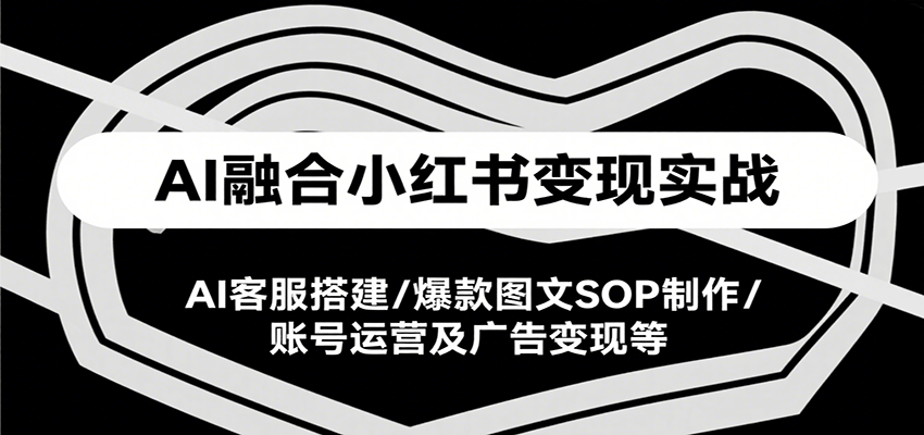 AI融合小红书变现实战课，AI客服搭建/爆款图文SOP制作/账号运营及广告变现等-藏宝阁