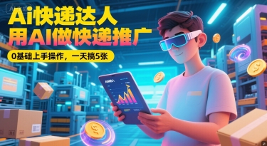 Ai快递达人，用AI做快递推广，0基础上手操作，一天搞5张-藏宝阁