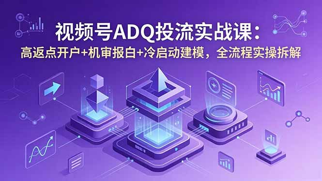 视频号ADQ投流实战课：高返点开户+机审报白+冷启动建模，全流程实操拆解-藏宝阁