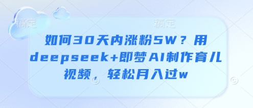 如何30天内涨粉5W？用deepseek+即梦AI制作育儿视频，轻松月入过w-藏宝阁