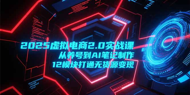 2025虚拟电商2.0实战课，从养号到AI笔记制作，12模块打通无货源变现-藏宝阁