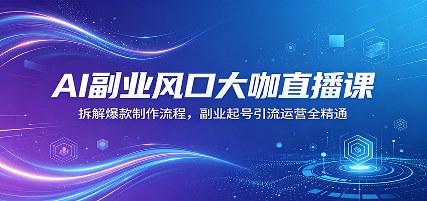 AI副业风口大咖直播课：拆解爆款制作流程，副业起号引流运营全精通-藏宝阁