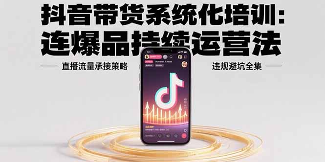抖音带货系统化培训：连爆品持续运营法，直播流量承接策略，违规避坑全集-藏宝阁